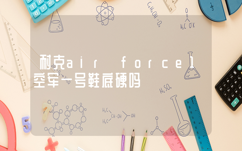 耐克air force1空军一号鞋底硬吗插图